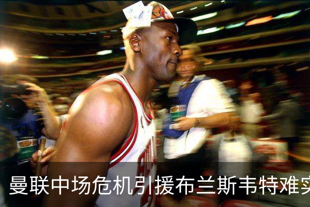 曼联中场危机引援布兰斯韦特难实现